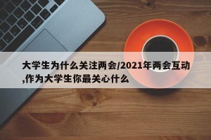 大学生为什么关注两会/2021年两会互动,作为大学生你最关心什么