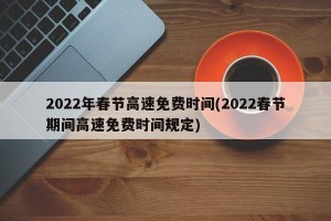 2022年春节高速免费时间(2022春节期间高速免费时间规定)