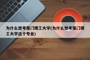 为什么想考厦门理工大学(为什么想考厦门理工大学这个专业)
