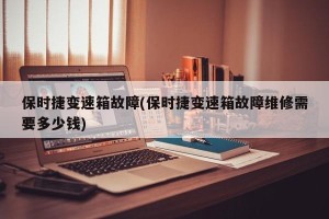 保时捷变速箱故障(保时捷变速箱故障维修需要多少钱)