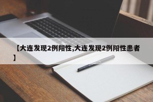 【大连发现2例阳性,大连发现2例阳性患者】