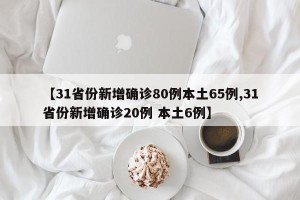 【31省份新增确诊80例本土65例,31省份新增确诊20例 本土6例】