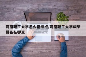 河南理工大学怎么查绩点/河南理工大学成绩排名在哪查