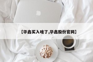 【华鑫买入啥了,华鑫股份官网】