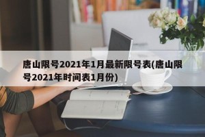 唐山限号2021年1月最新限号表(唐山限号2021年时间表1月份)