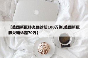【美国新冠肺炎确诊超100万例,美国新冠肺炎确诊超70万】