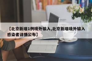 【北京新增1例境外输入,北京新增境外输入感染者详情公布】