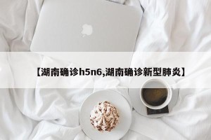 【湖南确诊h5n6,湖南确诊新型肺炎】