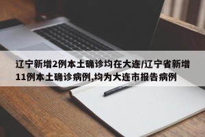 辽宁新增2例本土确诊均在大连/辽宁省新增11例本土确诊病例,均为大连市报告病例