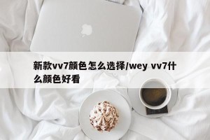 新款vv7颜色怎么选择/wey vv7什么颜色好看