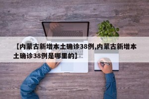 【内蒙古新增本土确诊38例,内蒙古新增本土确诊38例是哪里的】